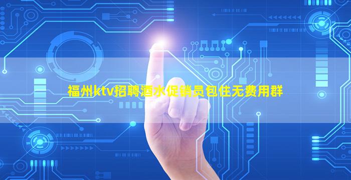 福州ktv招聘酒水促销员包住无费用群